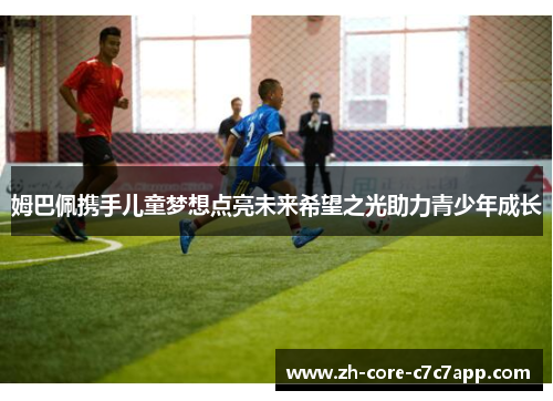 姆巴佩携手儿童梦想点亮未来希望之光助力青少年成长 姆巴佩携手儿童梦想点亮未来希望之光助力青少年成长