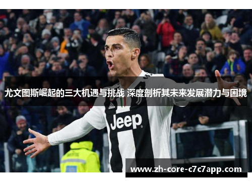 尤文图斯崛起的三大机遇与挑战 深度剖析其未来发展潜力与困境 尤文图斯崛起的三大机遇与挑战 深度剖析其未来发展潜力与困境