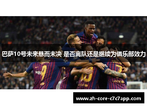 巴萨10号未来悬而未决 是否离队还是继续为俱乐部效力 巴萨10号未来悬而未决 是否离队还是继续为俱乐部效力