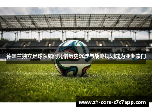 德黑兰独立足球队如何凭借历史沉淀与战略规划成为亚洲豪门 德黑兰独立足球队如何凭借历史沉淀与战略规划成为亚洲豪门