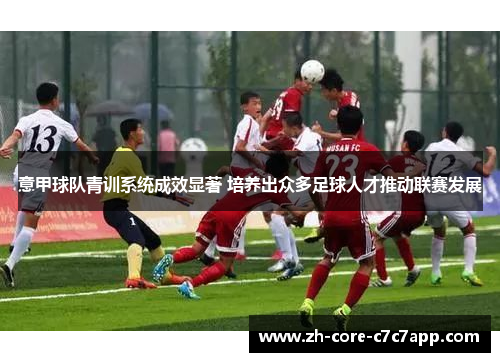 意甲球队青训系统成效显著 培养出众多足球人才推动联赛发展 意甲球队青训系统成效显著 培养出众多足球人才推动联赛发展