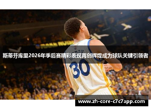 斯蒂芬库里2026年季后赛精彩表现再创辉煌成为球队关键引领者 斯蒂芬库里2026年季后赛精彩表现再创辉煌成为球队关键引领者