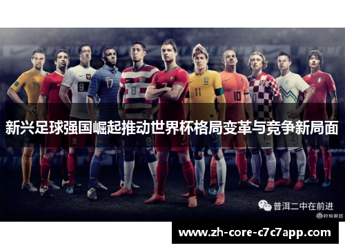 新兴足球强国崛起推动世界杯格局变革与竞争新局面 新兴足球强国崛起推动世界杯格局变革与竞争新局面