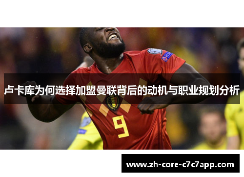 卢卡库为何选择加盟曼联背后的动机与职业规划分析 卢卡库为何选择加盟曼联背后的动机与职业规划分析