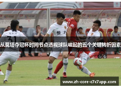 从莫塔夺冠杯时间节点透视球队崛起的五个关键转折因素 从莫塔夺冠杯时间节点透视球队崛起的五个关键转折因素
