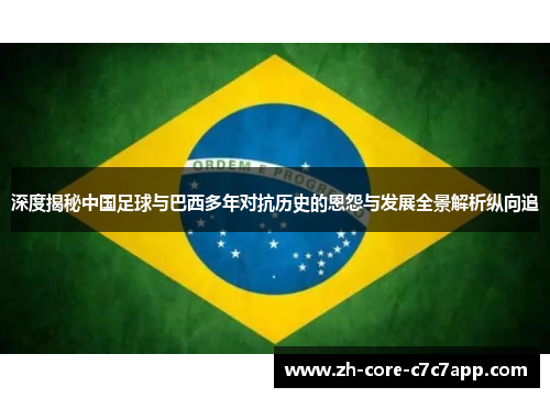深度揭秘中国足球与巴西多年对抗历史的恩怨与发展全景解析纵向追 深度揭秘中国足球与巴西多年对抗历史的恩怨与发展全景解析纵向追