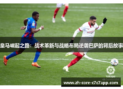 皇马崛起之路:战术革新与战略布局逆袭巴萨的背后故事 皇马崛起之路:战术革新与战略布局逆袭巴萨的背后故事