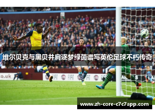 维尔贝克与黑贝并肩逐梦绿茵谱写英伦足球不朽传奇