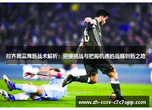拉齐奥蓝鹰新战术解析:迎接挑战与把握机遇的战略创新之路 拉齐奥蓝鹰新战术解析:迎接挑战与把握机遇的战略创新之路