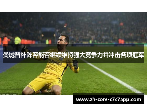 曼城替补阵容能否继续维持强大竞争力并冲击各项冠军