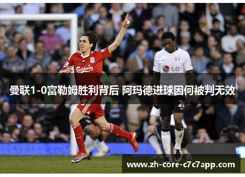 曼联1-0富勒姆胜利背后 阿玛德进球因何被判无效 曼联1-0富勒姆胜利背后 阿玛德进球因何被判无效