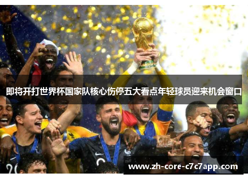 即将开打世界杯国家队核心伤停五大看点年轻球员迎来机会窗口 即将开打世界杯国家队核心伤停五大看点年轻球员迎来机会窗口