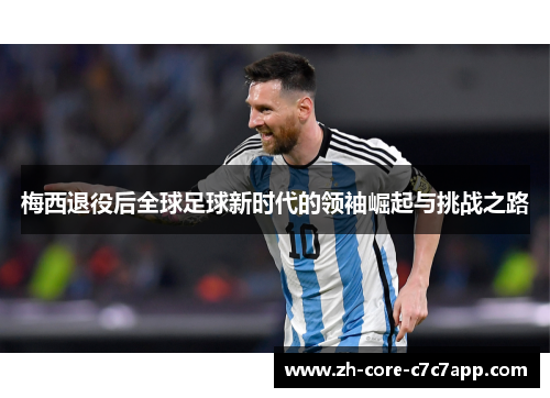 梅西退役后全球足球新时代的领袖崛起与挑战之路
