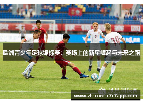 欧洲青少年足球锦标赛:赛场上的新星崛起与未来之路 欧洲青少年足球锦标赛:赛场上的新星崛起与未来之路