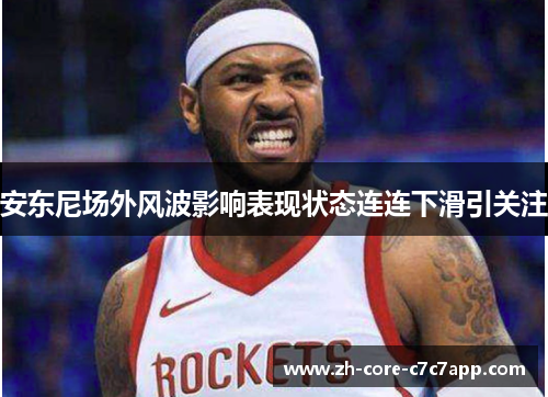 安东尼场外风波影响表现状态连连下滑引关注 安东尼场外风波影响表现状态连连下滑引关注