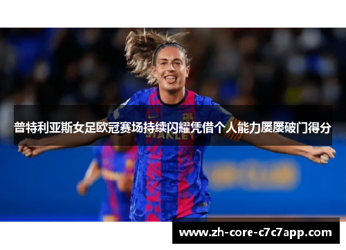 普特利亚斯女足欧冠赛场持续闪耀凭借个人能力屡屡破门得分