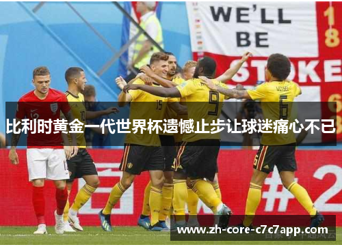 比利时黄金一代世界杯遗憾止步让球迷痛心不已