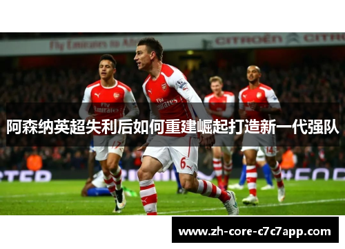 阿森纳英超失利后如何重建崛起打造新一代强队
